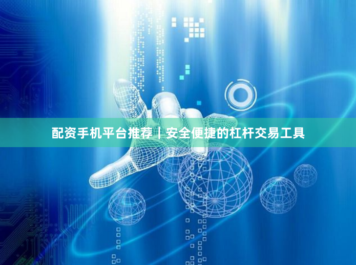 配资手机平台推荐｜安全便捷的杠杆交易工具